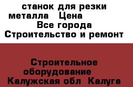 станок для резки металла › Цена ­ 25 000 - Все города Строительство и ремонт » Строительное оборудование   . Калужская обл.,Калуга г.